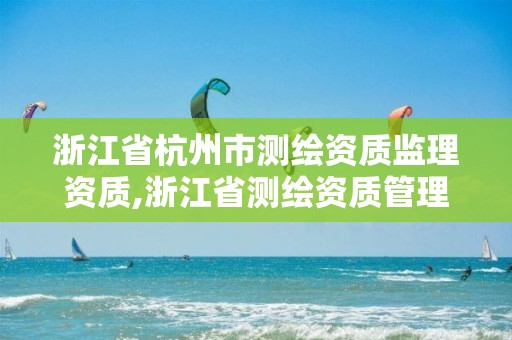 浙江省杭州市测绘资质监理资质,浙江省测绘资质管理实施细则