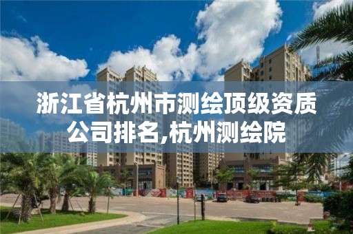 浙江省杭州市测绘顶级资质公司排名,杭州测绘院