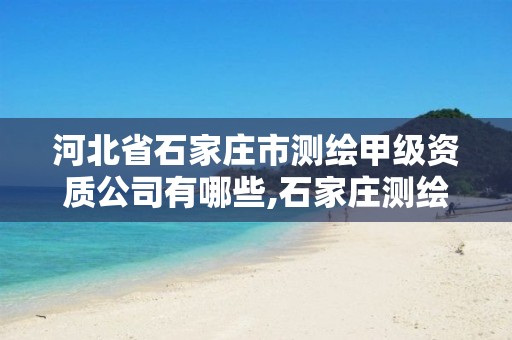 河北省石家庄市测绘甲级资质公司有哪些,石家庄测绘资质代办