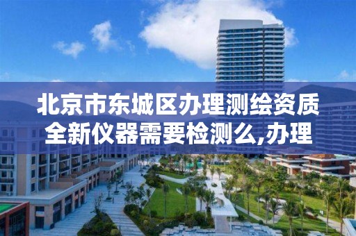 北京市东城区办理测绘资质全新仪器需要检测么,办理测绘资质要求