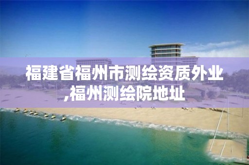 福建省福州市测绘资质外业,福州测绘院地址