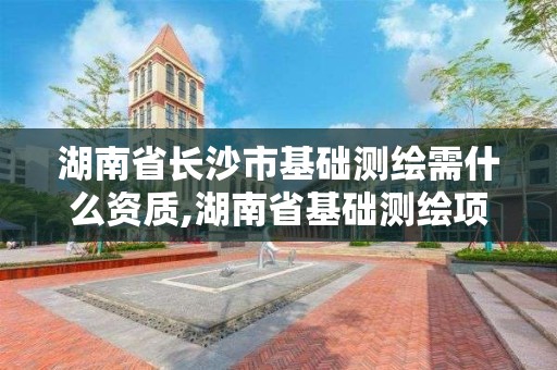 湖南省长沙市基础测绘需什么资质,湖南省基础测绘项目预算标准