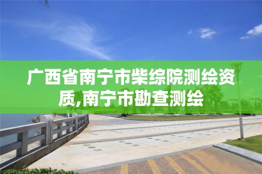 广西省南宁市柴综院测绘资质,南宁市勘查测绘