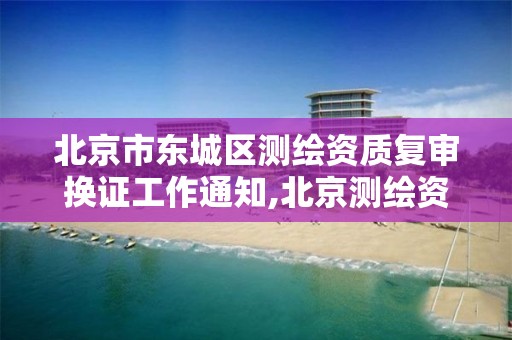 北京市东城区测绘资质复审换证工作通知,北京测绘资质延期公告