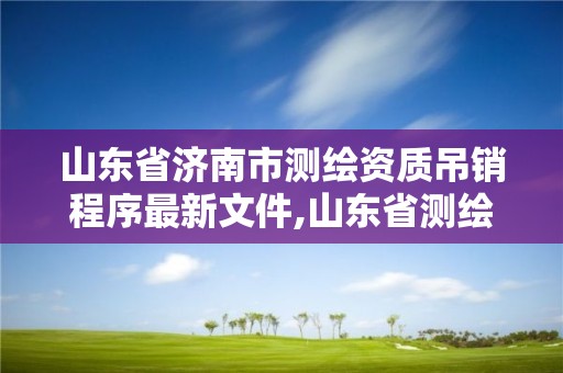 山东省济南市测绘资质吊销程序最新文件,山东省测绘资质专用章图片。