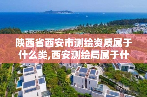 陕西省西安市测绘资质属于什么类,西安测绘局属于什么单位