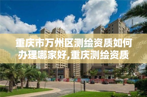 重庆市万州区测绘资质如何办理哪家好,重庆测绘资质查询