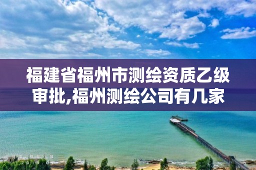 福建省福州市测绘资质乙级审批,福州测绘公司有几家