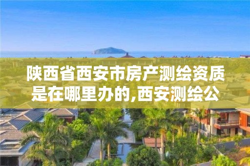 陕西省西安市房产测绘资质是在哪里办的,西安测绘公司资质。