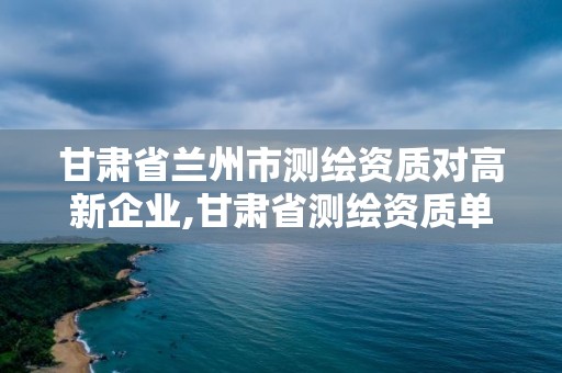 甘肃省兰州市测绘资质对高新企业,甘肃省测绘资质单位