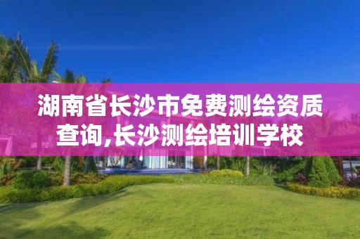 湖南省长沙市免费测绘资质查询,长沙测绘培训学校