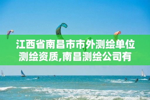 江西省南昌市市外测绘单位测绘资质,南昌测绘公司有哪些