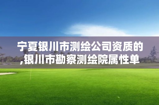 宁夏银川市测绘公司资质的,银川市勘察测绘院属性单位