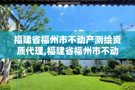 福建省福州市不动产测绘资质代理,福建省福州市不动产测绘资质代理有限公司