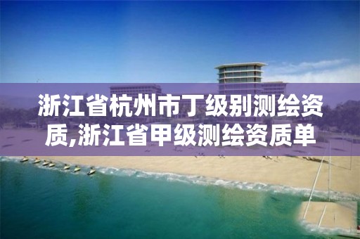 浙江省杭州市丁级别测绘资质,浙江省甲级测绘资质单位