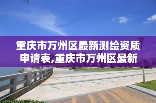 重庆市万州区最新测绘资质申请表,重庆市万州区最新测绘资质申请表下载