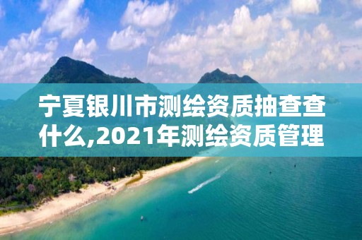 宁夏银川市测绘资质抽查查什么,2021年测绘资质管理办法