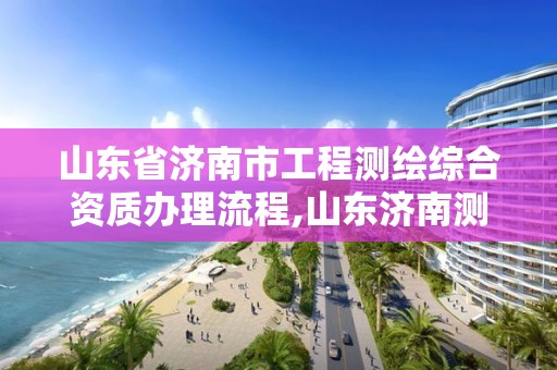 山东省济南市工程测绘综合资质办理流程,山东济南测绘公司电话。