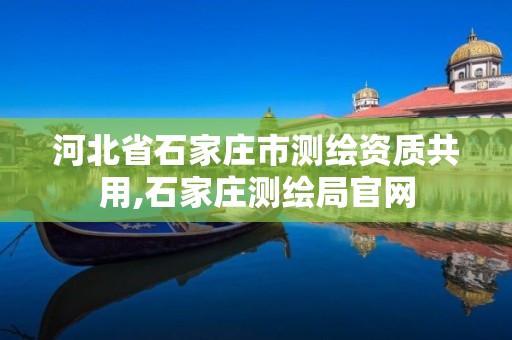 河北省石家庄市测绘资质共用,石家庄测绘局官网