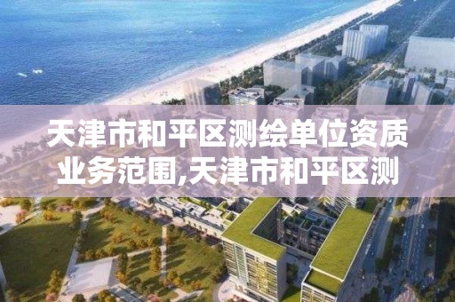 天津市和平区测绘单位资质业务范围,天津市和平区测绘单位资质业务范围有哪些