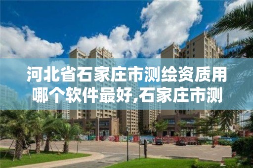 河北省石家庄市测绘资质用哪个软件最好,石家庄市测绘公司招聘