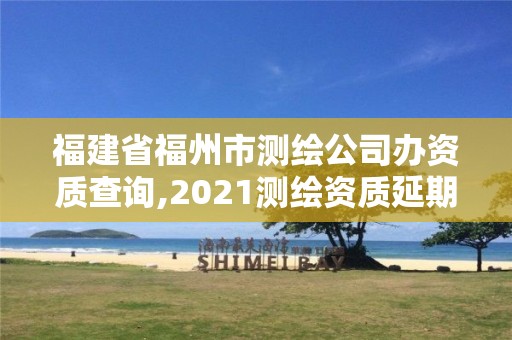 福建省福州市测绘公司办资质查询,2021测绘资质延期公告福建省