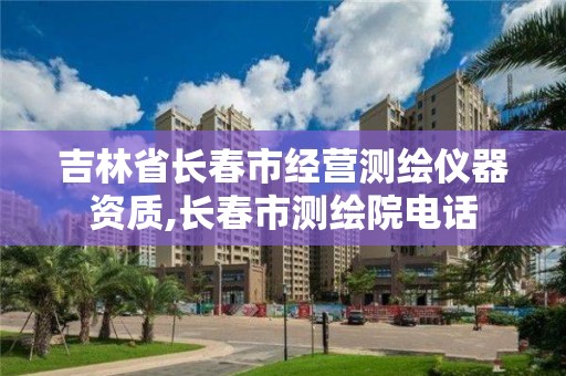 吉林省长春市经营测绘仪器资质,长春市测绘院电话