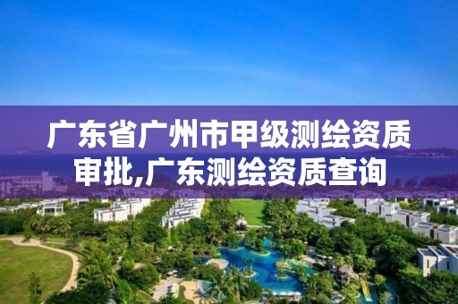 广东省广州市甲级测绘资质审批,广东测绘资质查询