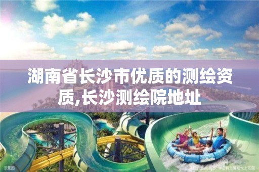 湖南省长沙市优质的测绘资质,长沙测绘院地址