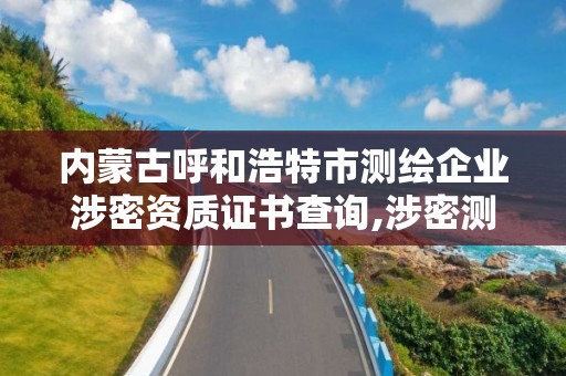 内蒙古呼和浩特市测绘企业涉密资质证书查询,涉密测绘成果管理人员培训班考试题。