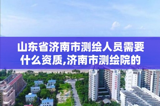 山东省济南市测绘人员需要什么资质,济南市测绘院的工资