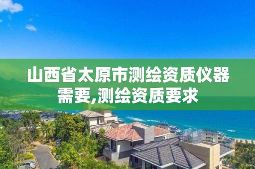 山西省太原市测绘资质仪器需要,测绘资质要求