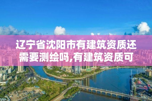 辽宁省沈阳市有建筑资质还需要测绘吗,有建筑资质可以干嘛。