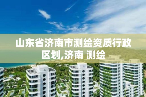 山东省济南市测绘资质行政区划,济南 测绘