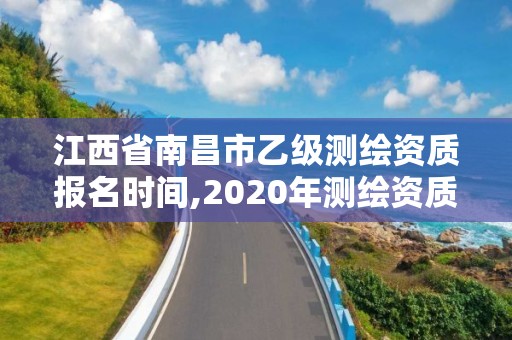 江西省南昌市乙级测绘资质报名时间,2020年测绘资质乙级需要什么条件