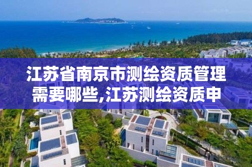 江苏省南京市测绘资质管理需要哪些,江苏测绘资质申请