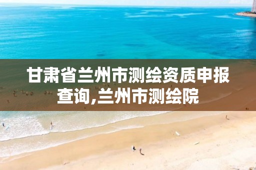 甘肃省兰州市测绘资质申报查询,兰州市测绘院