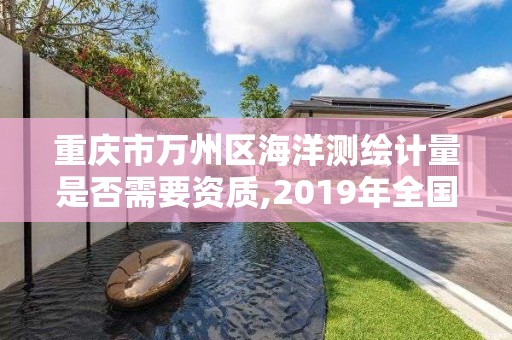 重庆市万州区海洋测绘计量是否需要资质,2019年全国海洋测绘甲级资质单位