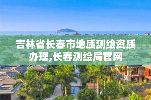 吉林省长春市地质测绘资质办理,长春测绘局官网