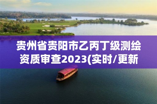 贵州省贵阳市乙丙丁级测绘资质审查2023(实时/更新中)