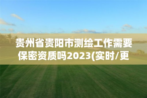 贵州省贵阳市测绘工作需要保密资质吗2023(实时/更新中)