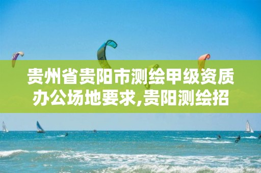 贵州省贵阳市测绘甲级资质办公场地要求,贵阳测绘招聘信息网