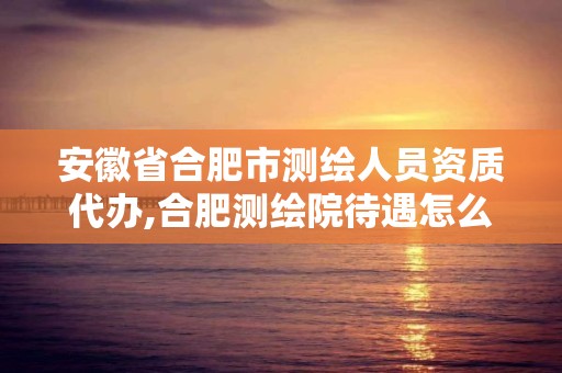 安徽省合肥市测绘人员资质代办,合肥测绘院待遇怎么样