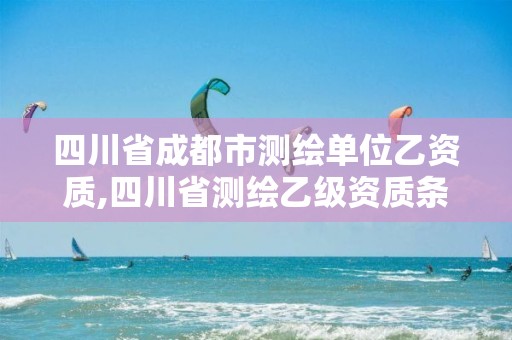 四川省成都市测绘单位乙资质,四川省测绘乙级资质条件