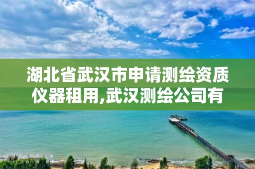 湖北省武汉市申请测绘资质仪器租用,武汉测绘公司有哪些