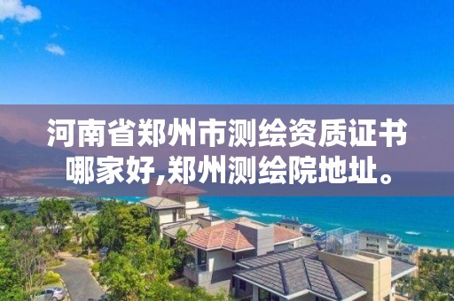 河南省郑州市测绘资质证书哪家好,郑州测绘院地址。