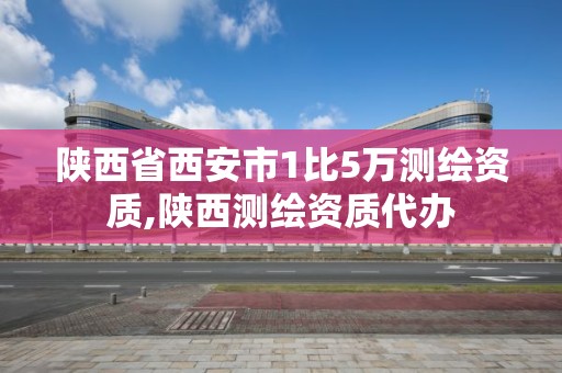 陕西省西安市1比5万测绘资质,陕西测绘资质代办