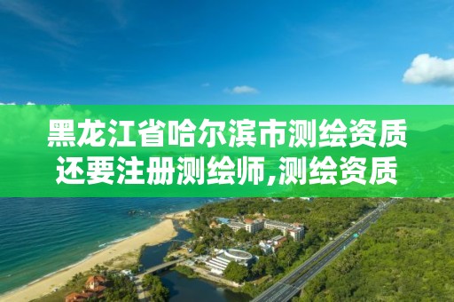 黑龙江省哈尔滨市测绘资质还要注册测绘师,测绘资质还需要注册测绘师吗