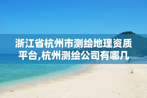 浙江省杭州市测绘地理资质平台,杭州测绘公司有哪几家