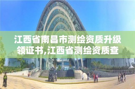 江西省南昌市测绘资质升级领证书,江西省测绘资质查询